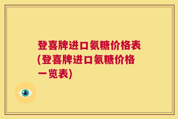登喜牌进口氨糖价格表(登喜牌进口氨糖价格一览表)