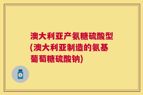 澳大利亚产氨糖硫酸型(澳大利亚制造的氨基葡萄糖硫酸钠) 澳大利亚产氨糖硫酸型(澳大利亚制造的氨基葡萄糖硫酸钠)