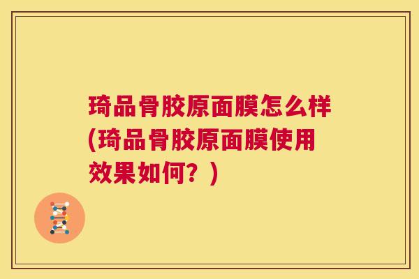 琦品骨胶原面膜怎么样(琦品骨胶原面膜使用效果如何?) 琦品骨胶原面膜怎么样(琦品骨胶原面膜使用效果如何?)