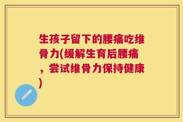 生孩子留下的腰痛吃维骨力(缓解生育后腰痛，尝试维骨力保持健康)
