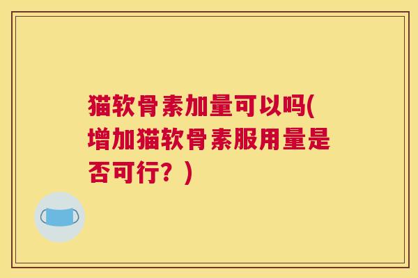 猫软骨素加量可以吗(增加猫软骨素服用量是否可行？)