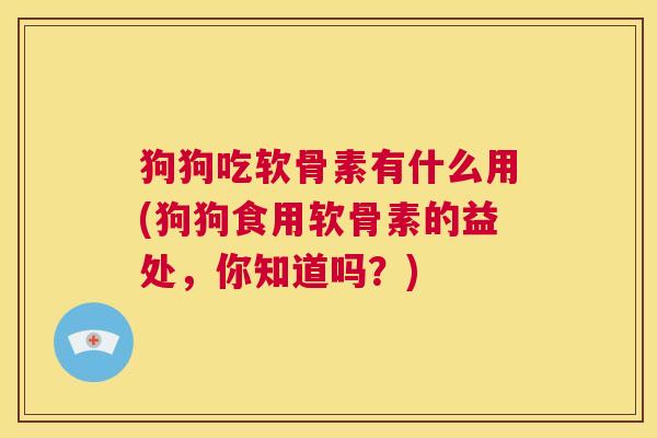 狗狗吃软骨素有什么用(狗狗食用软骨素的益处，你知道吗？)