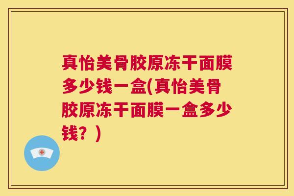 真怡美骨胶原冻干面膜多少钱一盒(真怡美骨胶原冻干面膜一盒多少钱？)