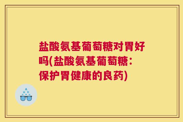 盐酸氨基葡萄糖对胃好吗(盐酸氨基葡萄糖：保护胃健康的良药)
