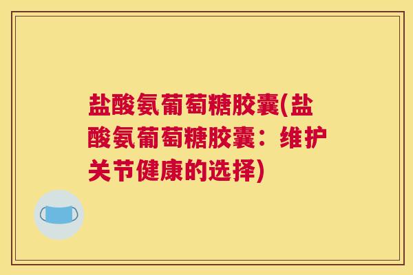 盐酸氨葡萄糖胶囊(盐酸氨葡萄糖胶囊：维护关节健康的选择)