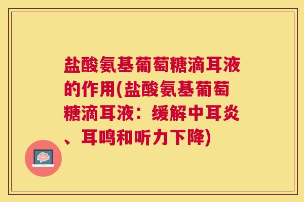 盐酸氨基葡萄糖滴耳液的作用(盐酸氨基葡萄糖滴耳液：缓解中耳炎、耳鸣和听力下降)