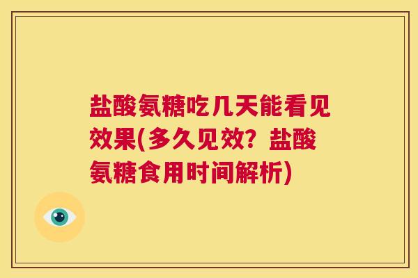 盐酸氨糖吃几天能看见效果(多久见效?盐酸氨糖食用时间解析) 盐酸氨糖吃几天能看见效果(多久见效?盐酸氨糖食用时间解析)