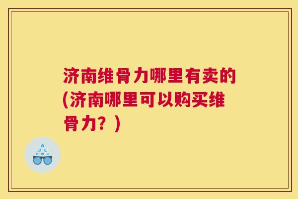 济南维骨力哪里有卖的(济南哪里可以购买维骨力？)