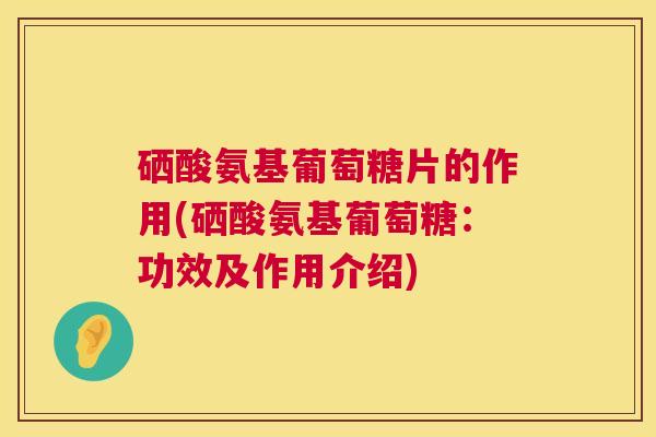 硒酸氨基葡萄糖片的作用(硒酸氨基葡萄糖：功效及作用介绍)