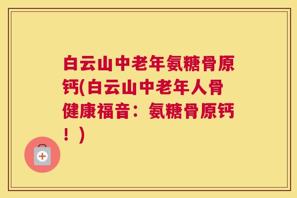 白云山中老年氨糖骨原钙(白云山中老年人骨健康福音：氨糖骨原钙！)