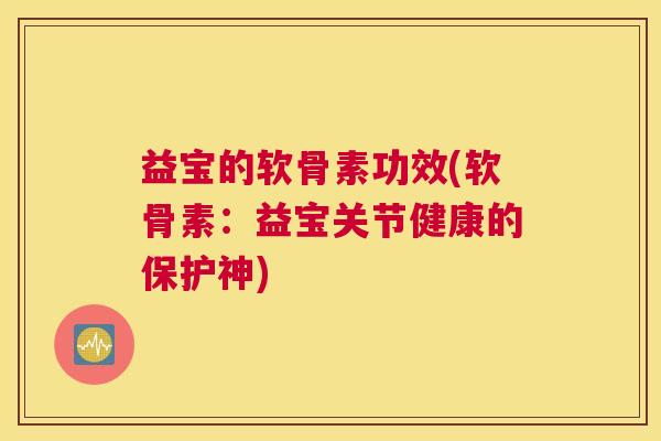 益宝的软骨素功效(软骨素：益宝关节健康的保护神)