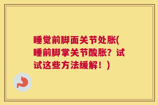睡觉前脚面关节处胀(睡前脚掌关节酸胀？试试这些方法缓解！)