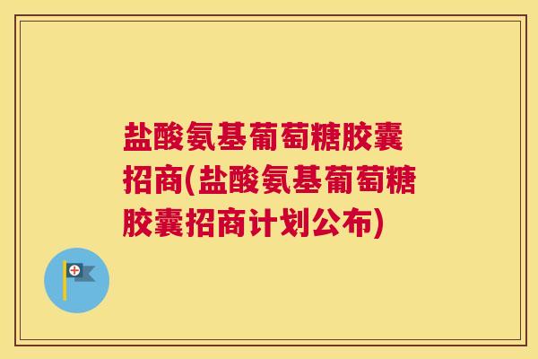 盐酸氨基葡萄糖胶囊 招商(盐酸氨基葡萄糖胶囊招商计划公布)