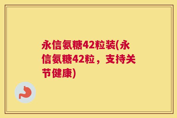永信氨糖42粒装(永信氨糖42粒，支持关节健康)