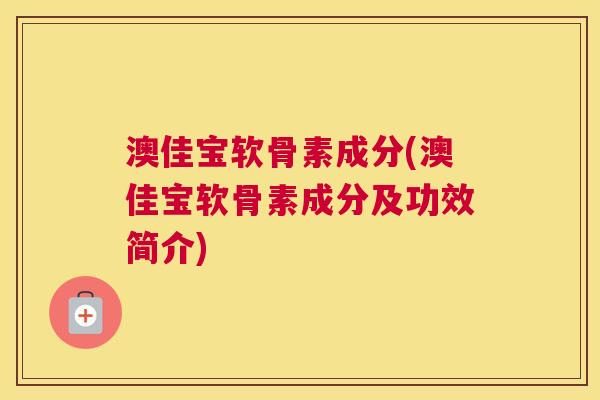 澳佳宝软骨素成分(澳佳宝软骨素成分及功效简介)