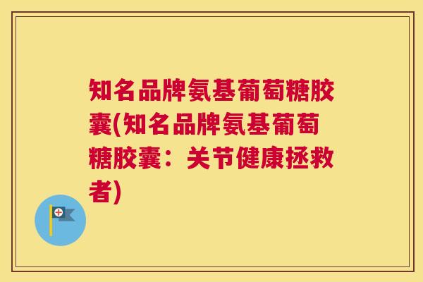 知名品牌氨基葡萄糖胶囊(知名品牌氨基葡萄糖胶囊：关节健康拯救者)