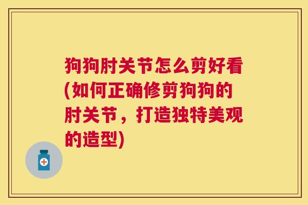 狗狗肘关节怎么剪好看(如何正确修剪狗狗的肘关节,打造独特美观的造型) 狗狗肘关节怎么剪好看(如何正确修剪狗狗的肘关节,打造独特美观的造型)