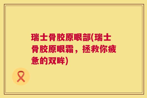瑞士骨胶原眼部(瑞士骨胶原眼霜，拯救你疲惫的双眸)