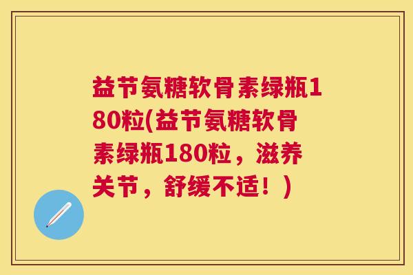 益节氨糖软骨素绿瓶180粒(益节氨糖软骨素绿瓶180粒，滋养关节，舒缓不适！)