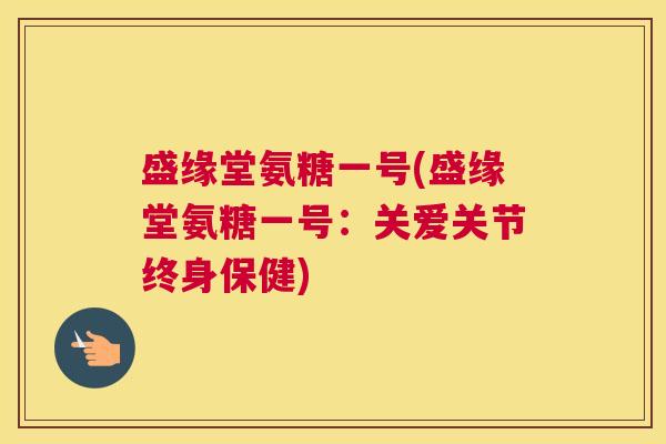 盛缘堂氨糖一号(盛缘堂氨糖一号：关爱关节终身保健)