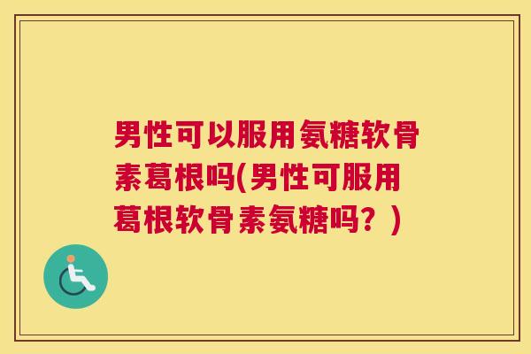 男性可以服用氨糖软骨素葛根吗(男性可服用葛根软骨素氨糖吗？)