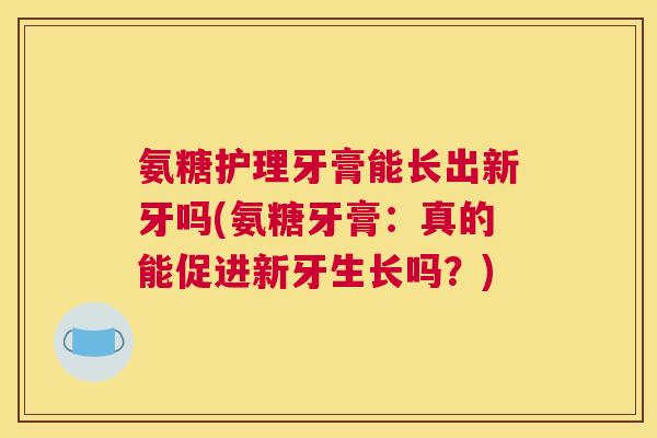 氨糖护理牙膏能长出新牙吗(氨糖牙膏：真的能促进新牙生长吗？)