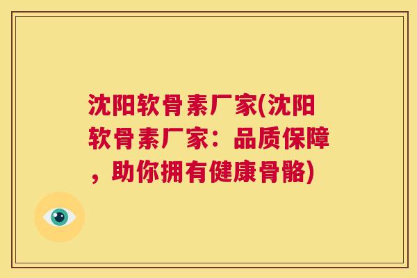 沈阳软骨素厂家(沈阳软骨素厂家：品质保障，助你拥有健康骨骼)