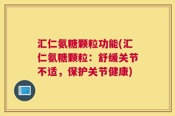 汇仁氨糖颗粒功能(汇仁氨糖颗粒：舒缓关节不适，保护关节健康)