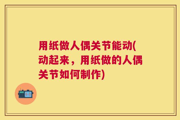 用纸做人偶关节能动(动起来，用纸做的人偶关节如何制作)