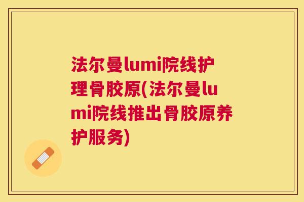 法尔曼lumi院线护理骨胶原(法尔曼lumi院线推出骨胶原养护服务)