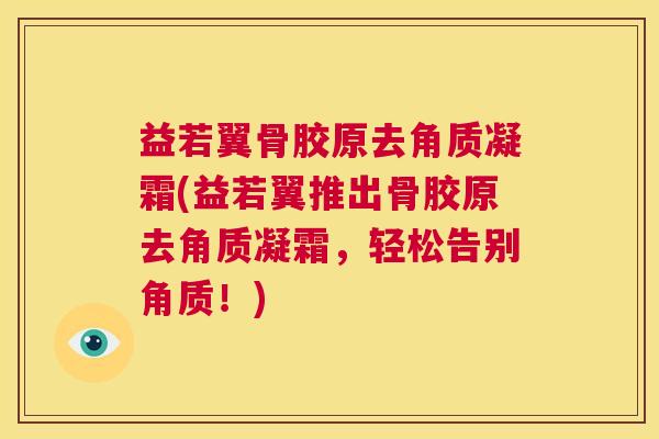 益若翼骨胶原去角质凝霜(益若翼推出骨胶原去角质凝霜，轻松告别角质！)