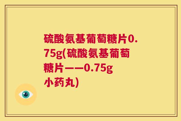 硫酸氨基葡萄糖片0.75g(硫酸氨基葡萄糖片——0.75g 小药丸)
