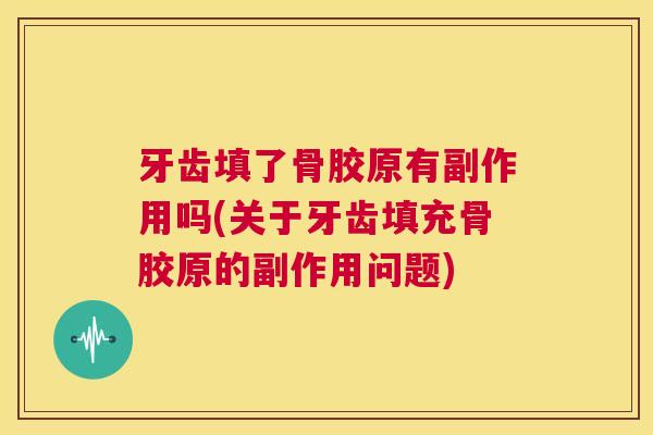 牙齿填了骨胶原有副作用吗(关于牙齿填充骨胶原的副作用问题)