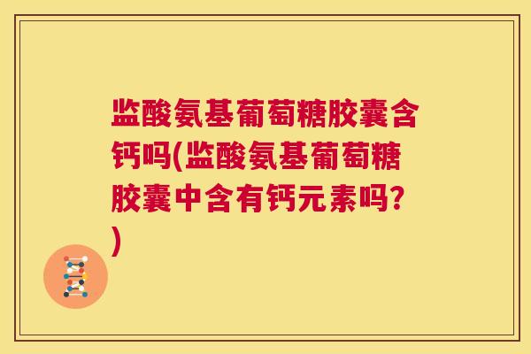 监酸氨基葡萄糖胶囊含钙吗(监酸氨基葡萄糖胶囊中含有钙元素吗？)
