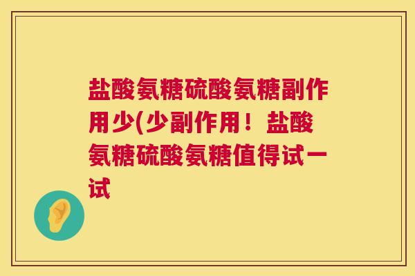 盐酸氨糖硫酸氨糖副作用少(少副作用！盐酸氨糖硫酸氨糖值得试一试