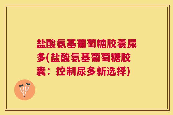 盐酸氨基葡萄糖胶囊尿多(盐酸氨基葡萄糖胶囊:控制尿多新选择) 盐酸氨基葡萄糖胶囊尿多(盐酸氨基葡萄糖胶囊:控制尿多新选择)