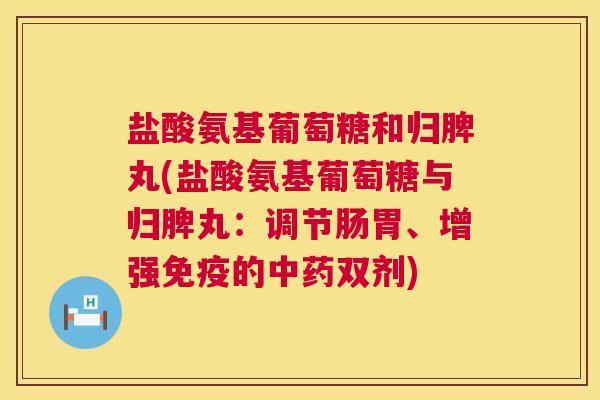 盐酸氨基葡萄糖和归脾丸(盐酸氨基葡萄糖与归脾丸：调节肠胃、增强免疫的中药双剂)