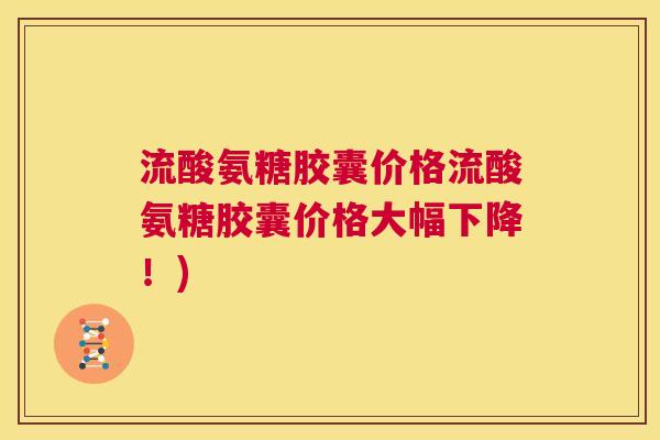 流酸氨糖胶囊价格流酸氨糖胶囊价格大幅下降！)