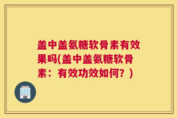 盖中盖氨糖软骨素有效果吗(盖中盖氨糖软骨素:有效功效如何?) 盖中盖氨糖软骨素有效果吗(盖中盖氨糖软骨素:有效功效如何?)