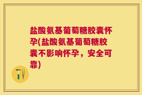 盐酸氨基葡萄糖胶囊怀孕(盐酸氨基葡萄糖胶囊不影响怀孕，安全可靠)
