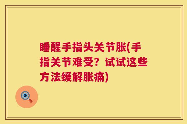 睡醒手指头关节胀(手指关节难受？试试这些方法缓解胀痛)