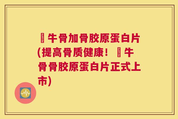 牪牛骨加骨胶原蛋白片(提高骨质健康！牪牛骨骨胶原蛋白片正式上市)
