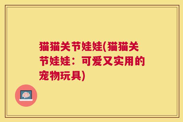 猫猫关节娃娃(猫猫关节娃娃：可爱又实用的宠物玩具)