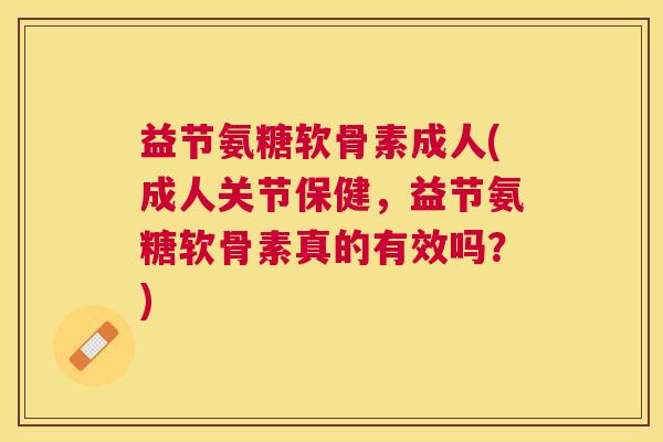 益节氨糖软骨素成人(成人关节保健，益节氨糖软骨素真的有效吗？)