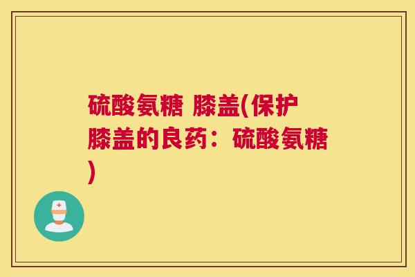 硫酸氨糖 膝盖(保护膝盖的良药：硫酸氨糖)
