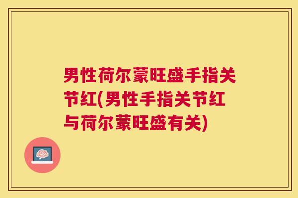 男性荷尔蒙旺盛手指关节红(男性手指关节红与荷尔蒙旺盛有关)