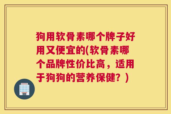 狗用软骨素哪个牌子好用又便宜的(软骨素哪个品牌性价比高，适用于狗狗的营养保健？)