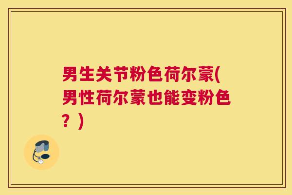 男生关节粉色荷尔蒙(男性荷尔蒙也能变粉色？)