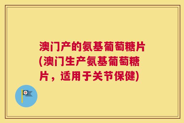 澳门产的氨基葡萄糖片(澳门生产氨基葡萄糖片，适用于关节保健)