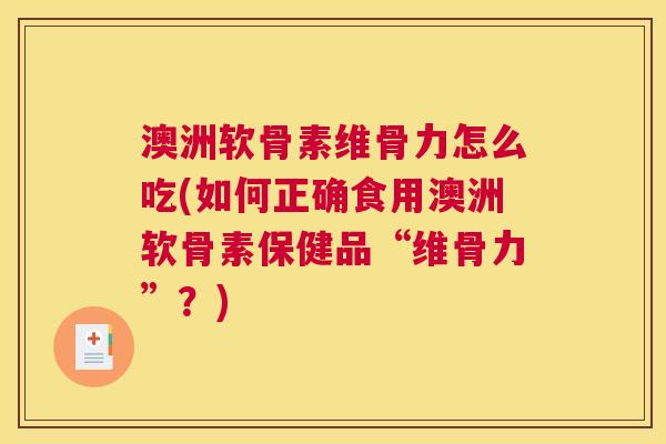澳洲软骨素维骨力怎么吃(如何正确食用澳洲软骨素保健品“维骨力”？)